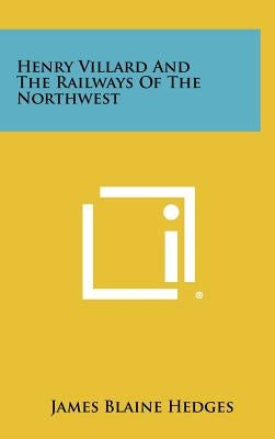 Henry Villard And The Railways Of The Northwest by Hedges, James Blaine