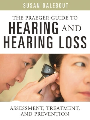 The Praeger Guide to Hearing and Hearing Loss: Assessment, Treatment, and Prevention by Dalebout, Susan