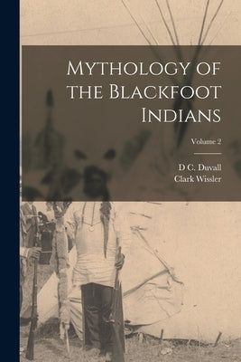 Mythology of the Blackfoot Indians; Volume 2 by Wissler, Clark