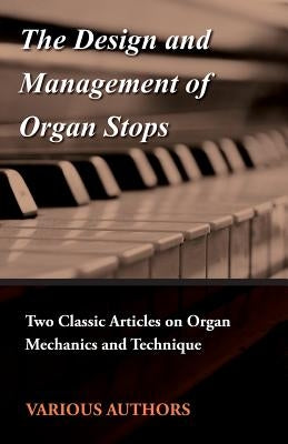 The Design and Management of Organ Stops - Two Classic Articles on Organ Mechanics and Technique by Various