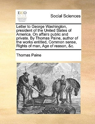 Letter to George Washington, President of the United States of America. on Affairs Public and Private. by Thomas Paine, Author of the Works Entitled, by Paine, Thomas