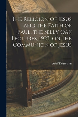 The Religion of Jesus and the Faith of Paul, the Selly Oak Lectures, 1923, on the Communion of Jesus by Deissmann, Adolf