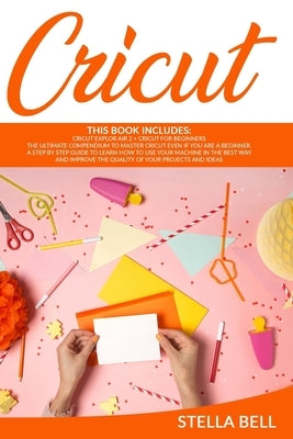 Cricut: This Book Includes: Cricut Explore Air 2 for Beginners + Cricut for Beginner: The Ultimate Compendium to Master Cricut by Bell, Stella