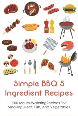 Simple BBQ 5 Ingredient Recipes: 200 Mouth-WateringRecipes For Smoking Meat, Fish, And Vegetables: Tips For The Perfect Bbq by Bro, Sal