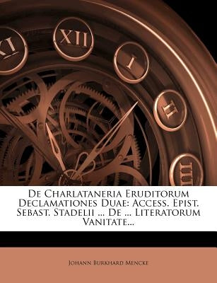 de Charlataneria Eruditorum Declamationes Duae: Access. Epist. Sebast. Stadelii ... de ... Literatorum Vanitate... by Mencke, Johann Burkhard