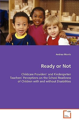 Ready or Not - Childcare Providers' and Kindergarten Teachers' Perceptions on the School Readiness of Children with and without Disabilities by Morris, Andrea