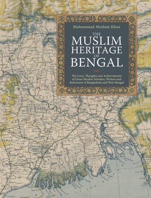 The Muslim Heritage of Bengal: The Lives, Thoughts and Achievements of Great Muslim Scholars, Writers and Reformers of Bangladesh and West Bengal by Khan, Muhammad Mojlum