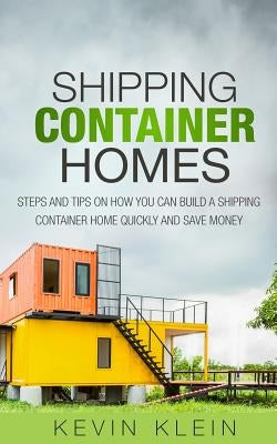 Shipping Container Homes: Steps and tips on How You Can Build a Shipping Container Home Quickly and Save Money by Klein, Kevin