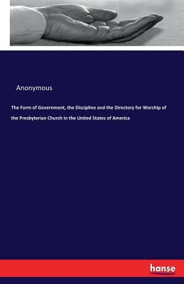 The Form of Government, the Discipline and the Directory for Worship of the Presbyterian Church in the United States of America by Anonymous