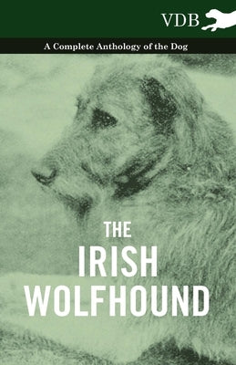 The Irish Wolfhound - A Complete Anthology of the Dog by Various