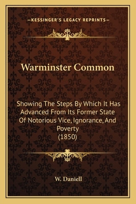 Warminster Common: Showing The Steps By Which It Has Advanced From Its Former State Of Notorious Vice, Ignorance, And Poverty (1850) by Daniell, W.