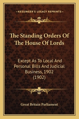 The Standing Orders of the House of Lords: Except as to Local and Personal Bills and Judicial Business, 1902 (1902) by Great Britain Parliment