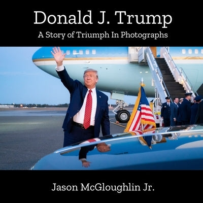 Donald J. Trump: A Story of Triumph In Photographs (Book 3) by McGloughlin, Jason, Jr.