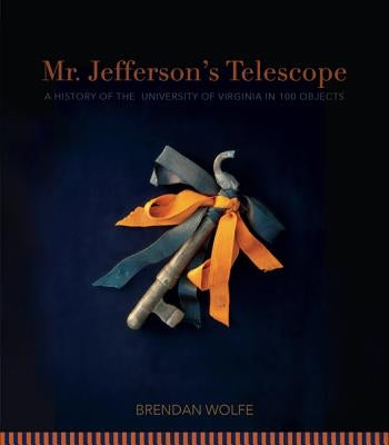 Mr. Jefferson's Telescope: A History of the University of Virginia in One Hundred Objects by Wolfe, Brendan