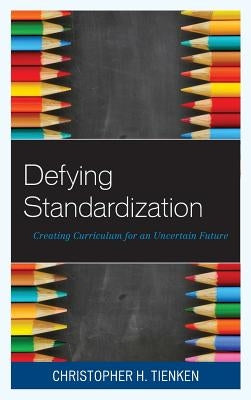 Defying Standardization: Creating Curriculum for an Uncertain Future by Tienken, Christopher H.