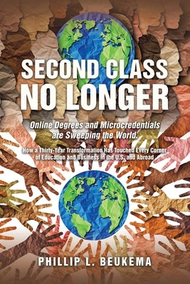 Second Class No Longer: Online Degrees and Microcredentials are Sweeping the World. How a Thirty-Year Transformation Has Touched Every Corner by Beukema, Phillip L.