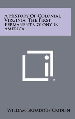 A History Of Colonial Virginia, The First Permanent Colony In America by Cridlin, William Broaddus