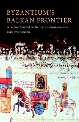 Byzantium's Balkan Frontier: A Political Study of the Northern Balkans, 900 1204 by Stephenson, Paul