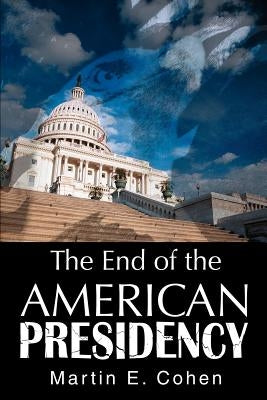 The End of the American Presidency by Cohen, Martin E.