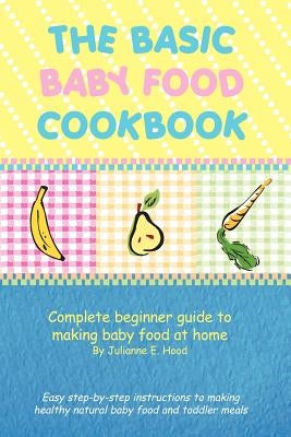 The Basic Baby Food Cookbook: Complete Beginner Guide to Making Baby Food at Home. by Hood, Julianne E.