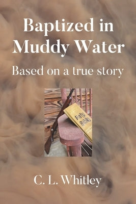 Baptized in Muddy Water: Based on a true story by Whitley, C. L.