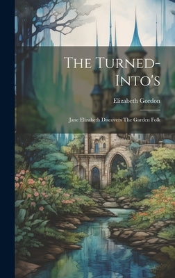 The Turned-into's: Jane Elizabeth Discovers The Garden Folk by Gordon, Elizabeth