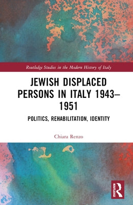 Jewish Displaced Persons in Italy 1943-1951: Politics, Rehabilitation, Identity by Renzo, Chiara