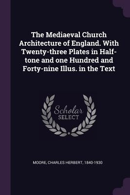 The Mediaeval Church Architecture of England. With Twenty-three Plates in Half-tone and one Hundred and Forty-nine Illus. in the Text by Moore, Charles Herbert