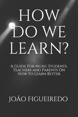 How Do We Learn?: A Guide for Music Students and Teachers on How to Learn and Teach Better by Figueiredo, Joao