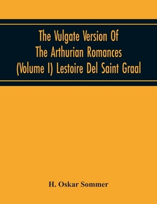 The Vulgate Version Of The Arthurian Romances (Volume I) Lestoire Del Saint Graal by Oskar Sommer, H.