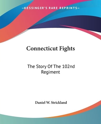 Connecticut Fights: The Story Of The 102nd Regiment by Strickland, Daniel W.