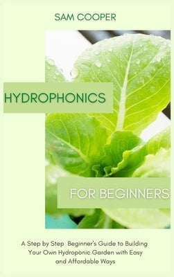 Hydroponics for Beginners: A Step by Step Beginners Guide to Building Your Own Hydroponic Garden with Easy and Affordable Ways by Cooper, Sam