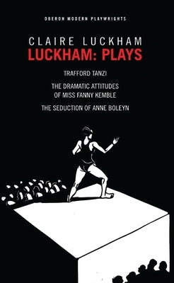 Luckham: Plays: Trafford Tanzi; The Dramatic Attitudes of Miss Fanny Kemble; The Seduction of Anne Boley by Luckham, Claire