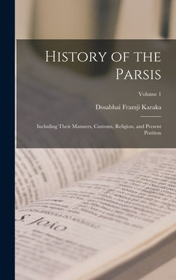 History of the Parsis: Including Their Manners, Customs, Religion, and Present Position; Volume 1 by Karaka, Dosabhai Framji