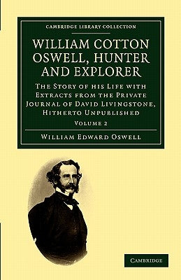 William Cotton Oswell, Hunter and Explorer: The Story of His Life with Certain Correspondence and Extracts from the Private Journal of David Livingsto by Oswell, William Edward