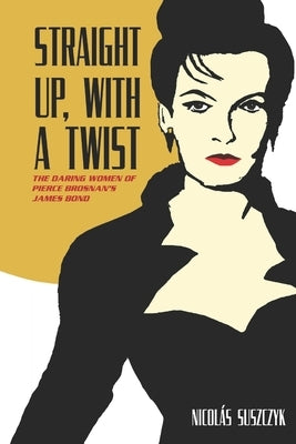 Straight Up, With A Twist: The Daring Women of Pierce Brosnan's James Bond by Suszczyk, Nicolas