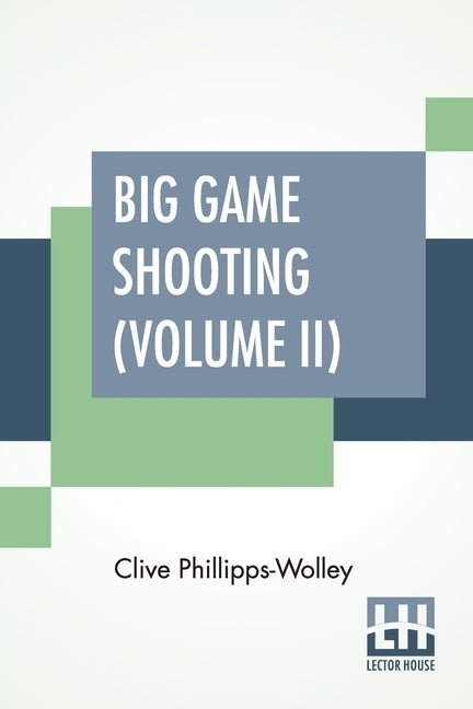 Big Game Shooting (Volume II): In Two Volumes, Vol. II.; With Contributions By Lieut.-Colonel R. Heber Percy, Arnold Pike, Major Algernon C. Heber Pe by Phillipps-Wolley, Clive