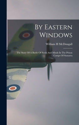 By Eastern Windows: The Story Of A Battle Of Souls And Minds In The Prison Camps Of Sumatra by McDougall, William H.