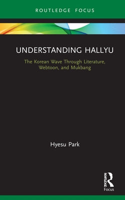 Understanding Hallyu: The Korean Wave Through Literature, Webtoon, and Mukbang by Park, Hyesu