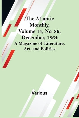 The Atlantic Monthly, Volume 14, No. 86, December, 1864; A Magazine of Literature, Art, and Politics by Various