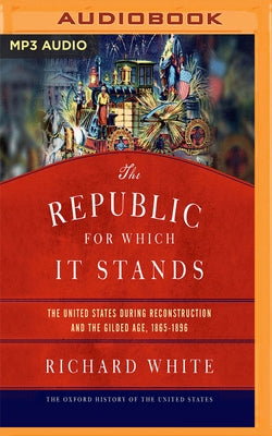 The Republic for Which It Stands: The United States During Reconstruction and the Gilded Age, 1865-1896 by White, Richard