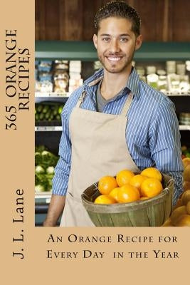 365 Orange Recipes: An Orange Recipe for Every Day of The Year by Lane, J. L.