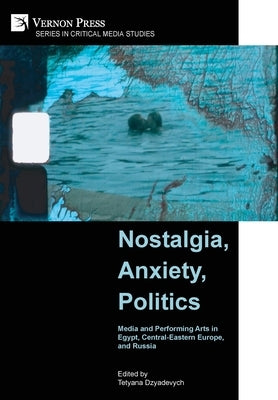 Nostalgia, Anxiety, Politics: Media and Performing Arts in Egypt, Central-Eastern Europe, and Russia by Dzyadevych, Tetyana