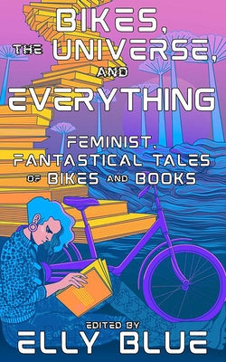 Bikes, the Universe, and Everything: Feminist, Fantastical Tales of Bikes and Books by Blue, Elly