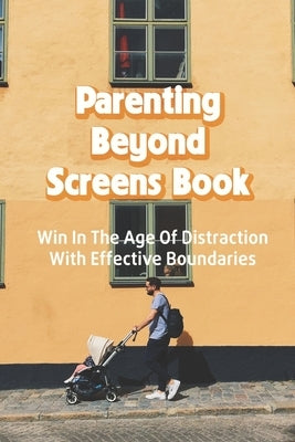 Parenting Beyond Screens Book: Win In The Age Of Distraction With Effective Boundaries: Habits Of Purpose For An Age Of Distraction by Tupick, Codi