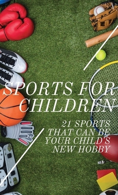 Sports For Children: 21 Sports That Can Be Your Child's New Hobby by Foster, Sabrina