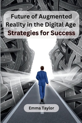 Future of Augmented Reality in the Digital Age: Strategies for Success by Emma Taylor