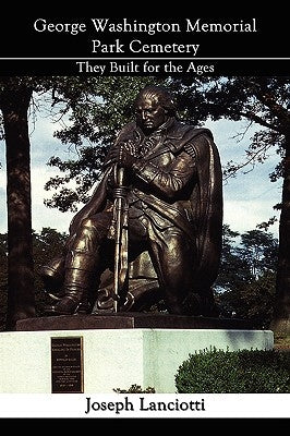 George Washington Memorial Park Cemetery: They Built for the Ages by Lanciotti, Joseph