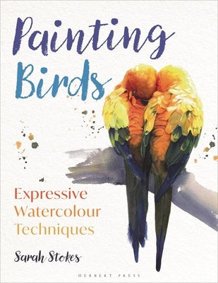 Painting Birds: Expressive Watercolour Techniques by Stokes, Sarah