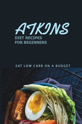 Atkins Diet Recipes For Beginners: Eat Low Carb On A Budget: Atkins Diets A Compelte Step by Hoyne, Katlyn